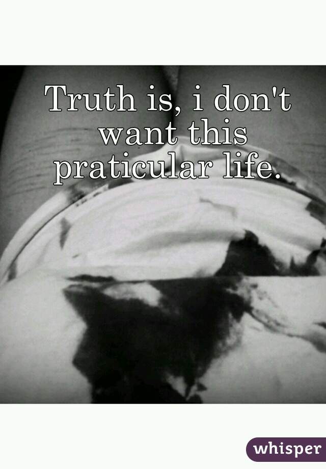 Truth is, i don't want this praticular life. 
