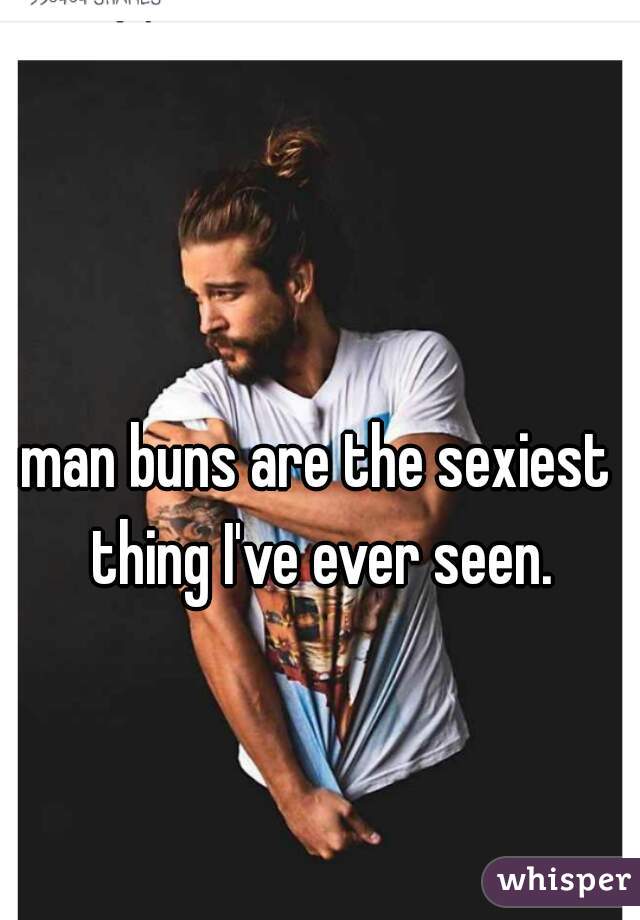 man buns are the sexiest thing I've ever seen.