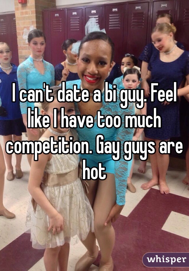 I can't date a bi guy. Feel like I have too much competition. Gay guys are hot