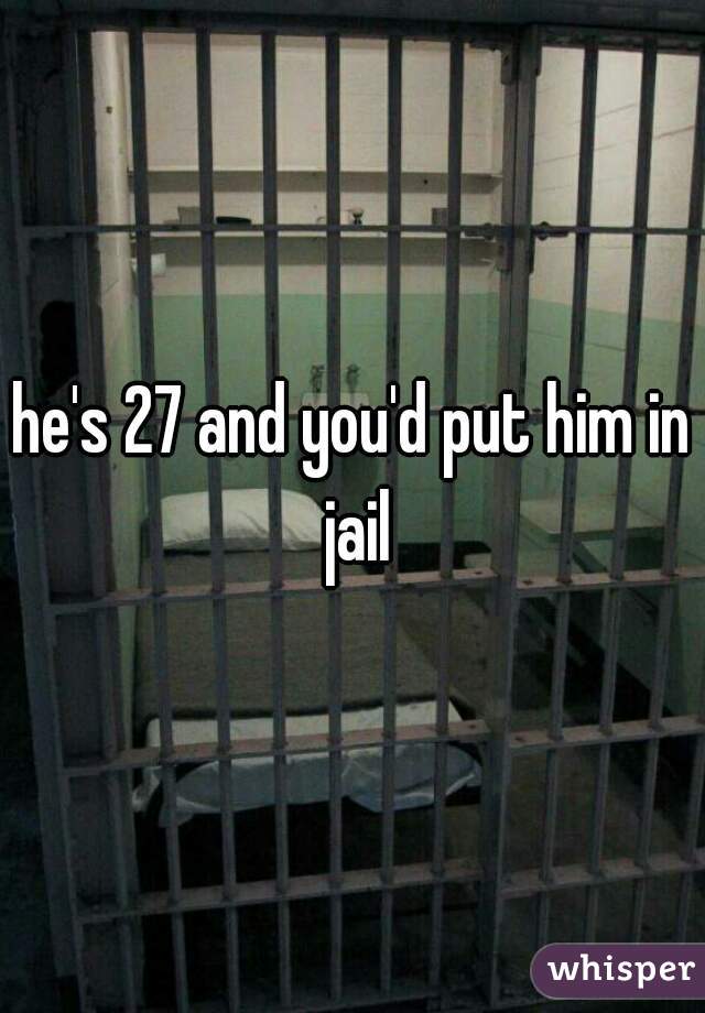he's 27 and you'd put him in jail