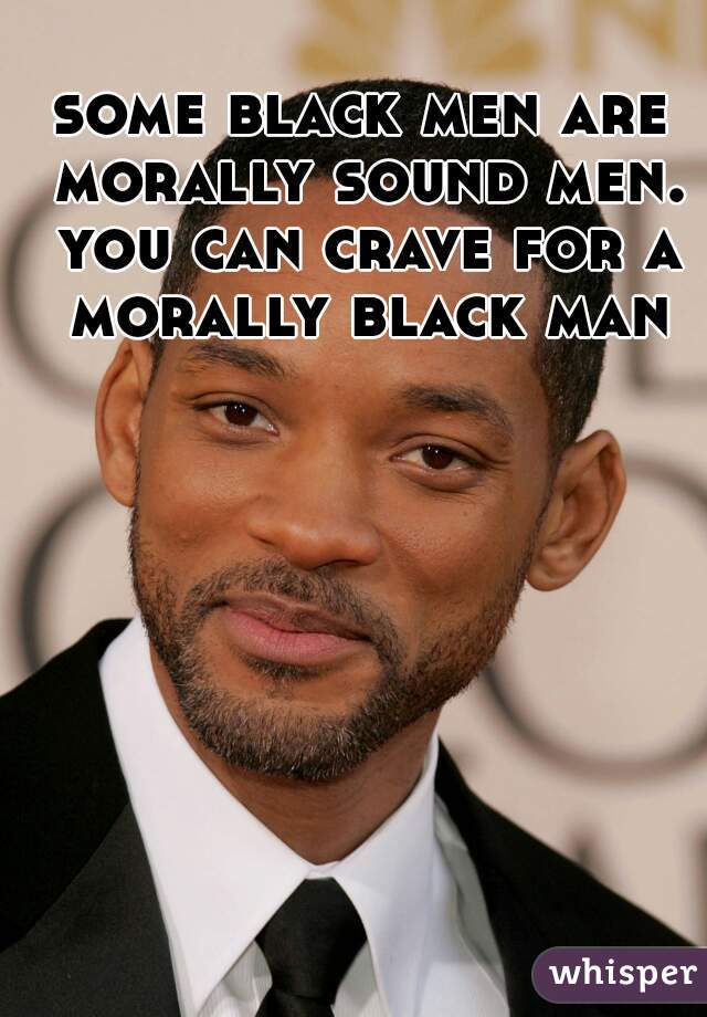 some black men are morally sound men. you can crave for a morally black man