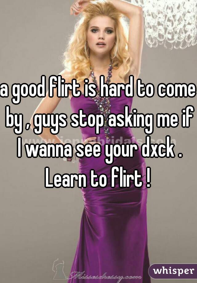 a good flirt is hard to come by , guys stop asking me if I wanna see your dxck . Learn to flirt ! 