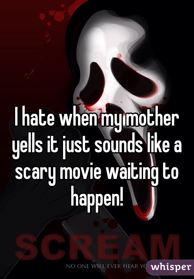 I hate when my mother yells it just sounds like a scary movie waiting to happen!
