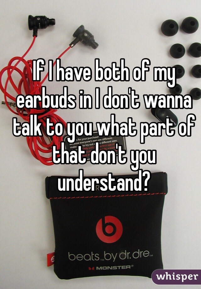 If I have both of my earbuds in I don't wanna talk to you what part of that don't you understand? 