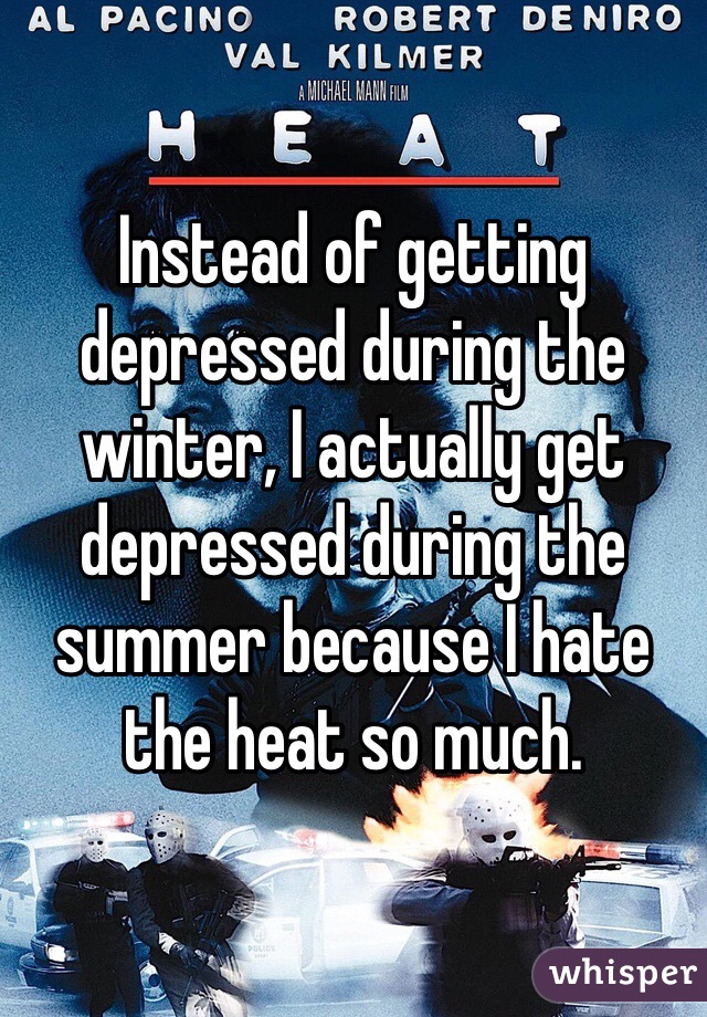 Instead of getting depressed during the winter, I actually get depressed during the summer because I hate the heat so much. 