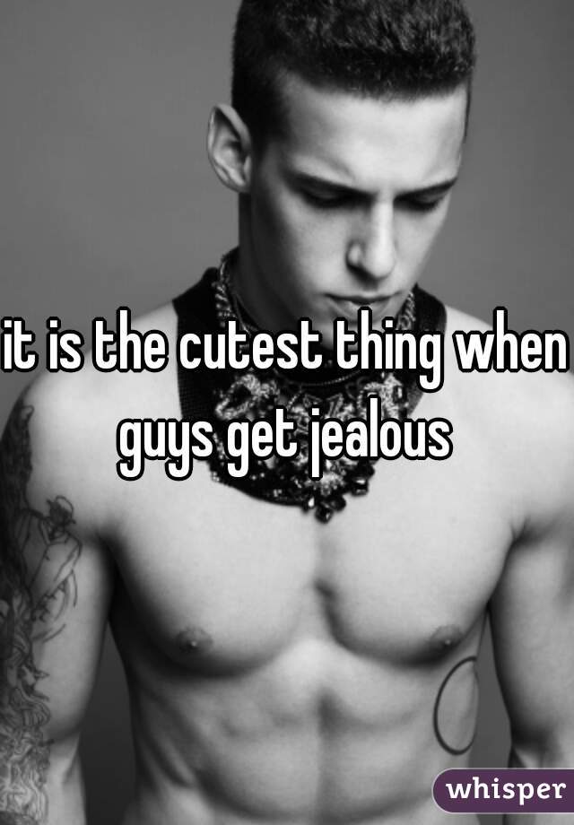 it is the cutest thing when guys get jealous 