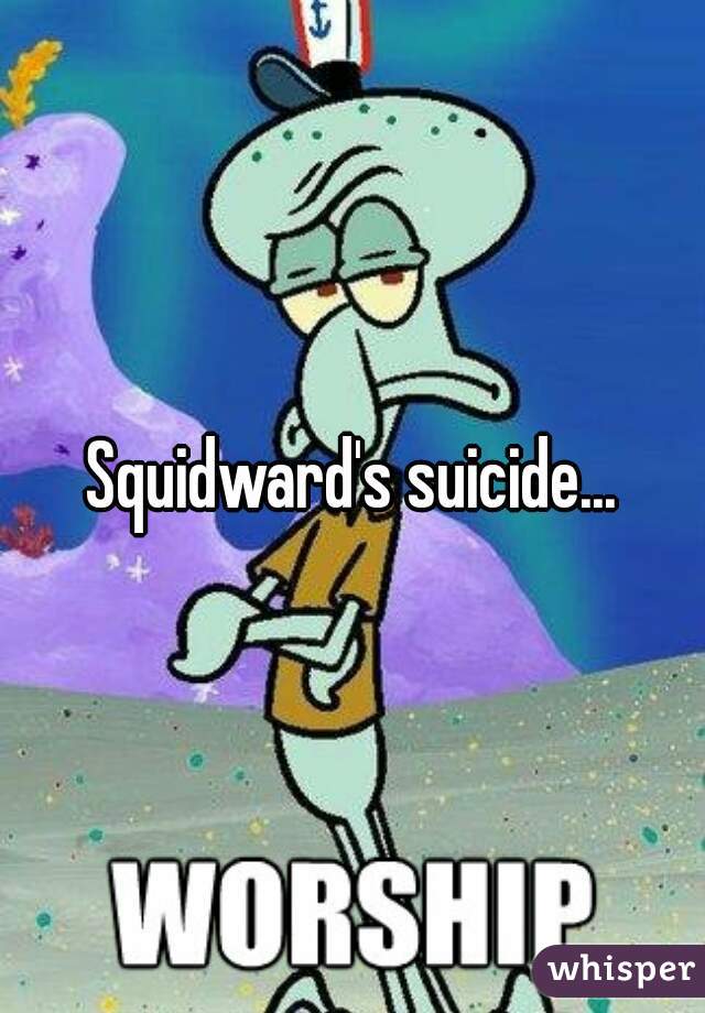 Squidward's suicide...