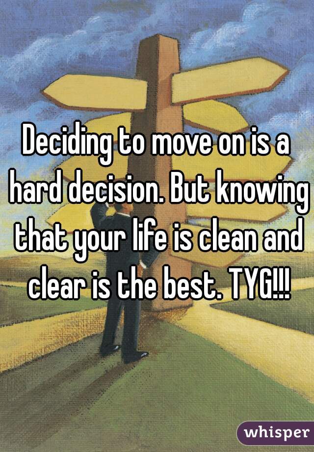 Deciding to move on is a hard decision. But knowing that your life is clean and clear is the best. TYG!!!
