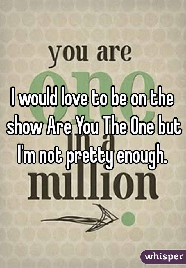 I would love to be on the show Are You The One but I'm not pretty enough. 