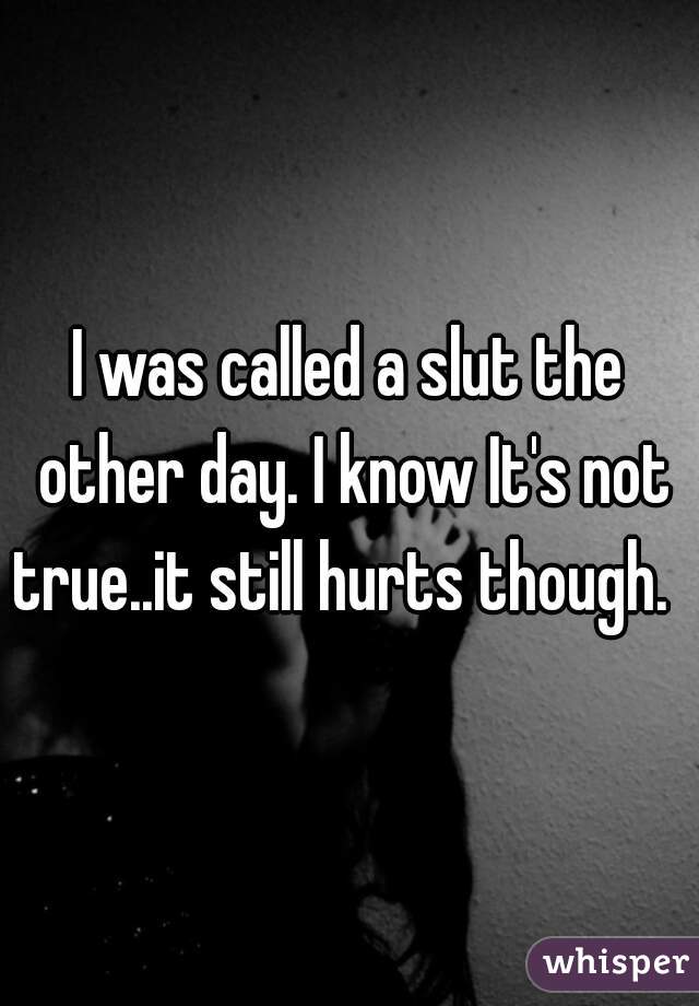 I was called a slut the other day. I know It's not true..it still hurts though.  