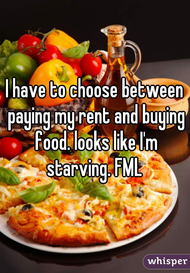 I have to choose between paying my rent and buying food. looks like I'm starving. FML 