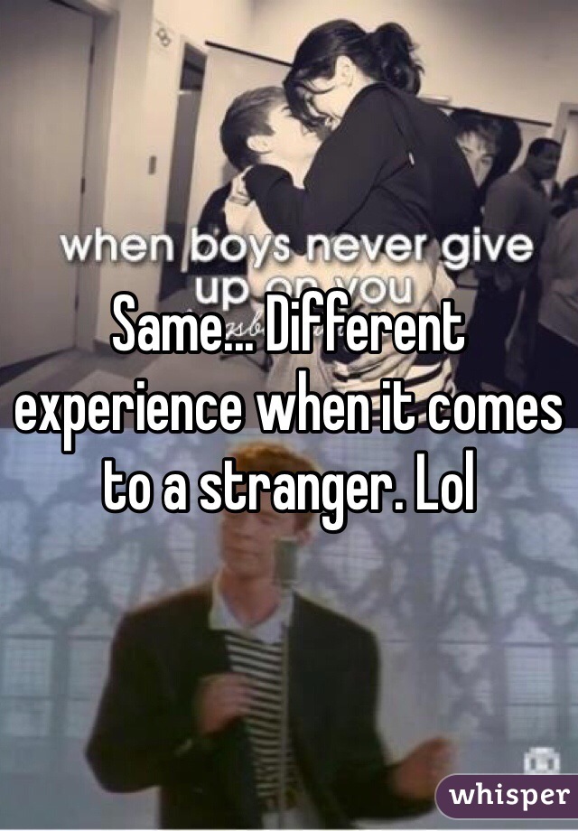 Same... Different experience when it comes to a stranger. Lol