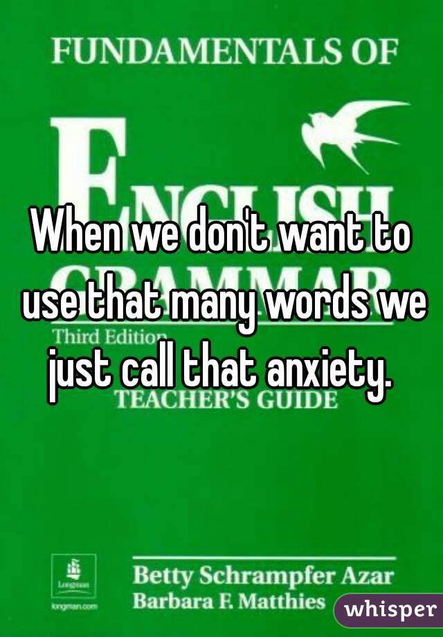 When we don't want to use that many words we just call that anxiety. 