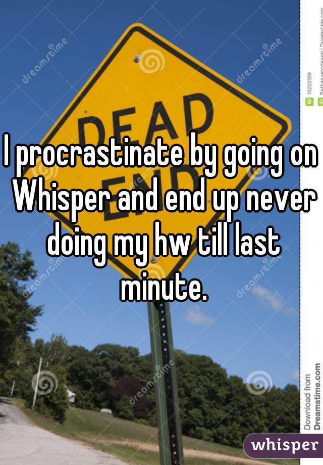 I procrastinate by going on Whisper and end up never doing my hw till last minute.