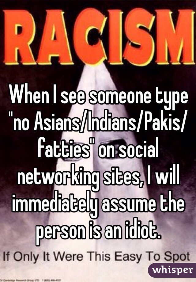 When I see someone type "no Asians/Indians/Pakis/fatties" on social networking sites, I will immediately assume the person is an idiot. 