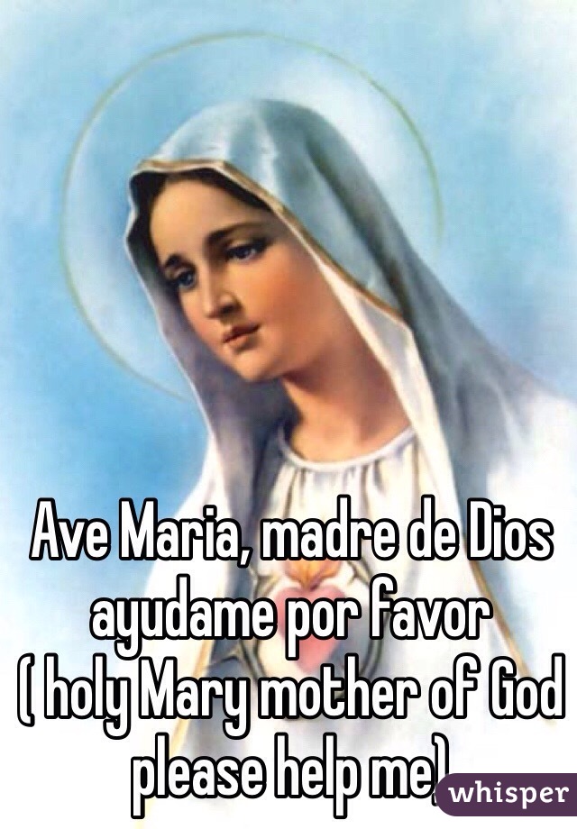 Ave Maria, madre de Dios ayudame por favor
( holy Mary mother of God please help me)
