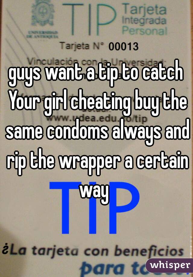 guys want a tip to catch Your girl cheating buy the same condoms always and rip the wrapper a certain way  