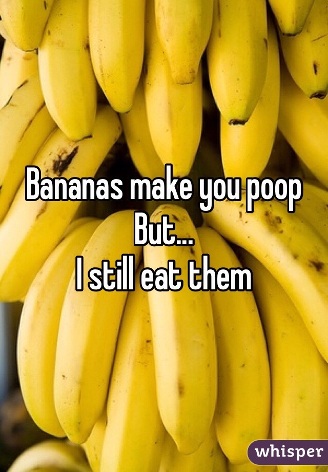 Bananas make you poop
But...
I still eat them 