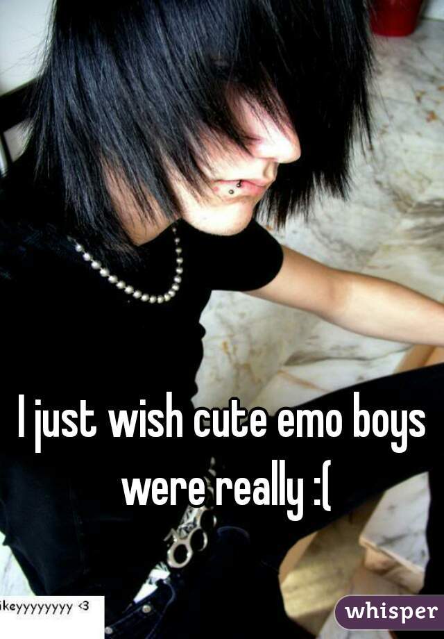 I just wish cute emo boys were really :(