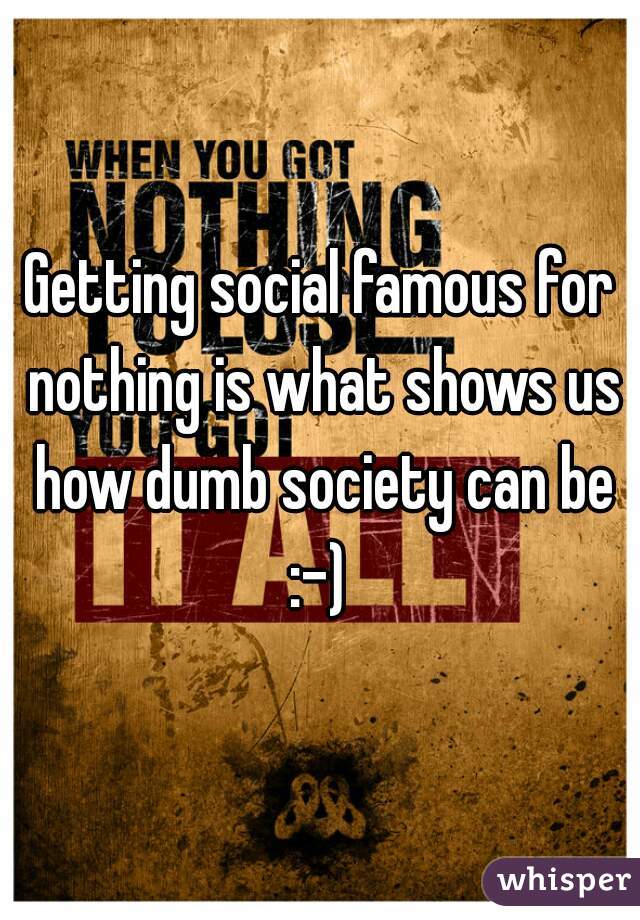 Getting social famous for nothing is what shows us how dumb society can be :-) 