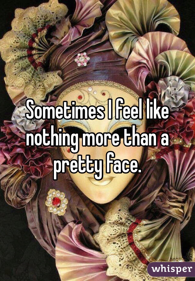 Sometimes I feel like nothing more than a pretty face. 