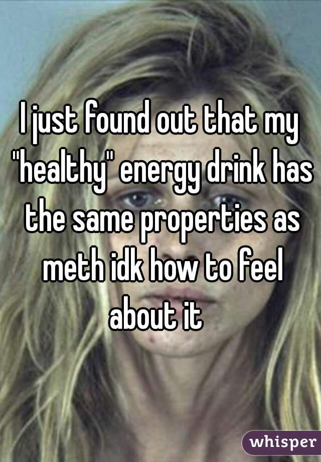 I just found out that my "healthy" energy drink has the same properties as meth idk how to feel about it  