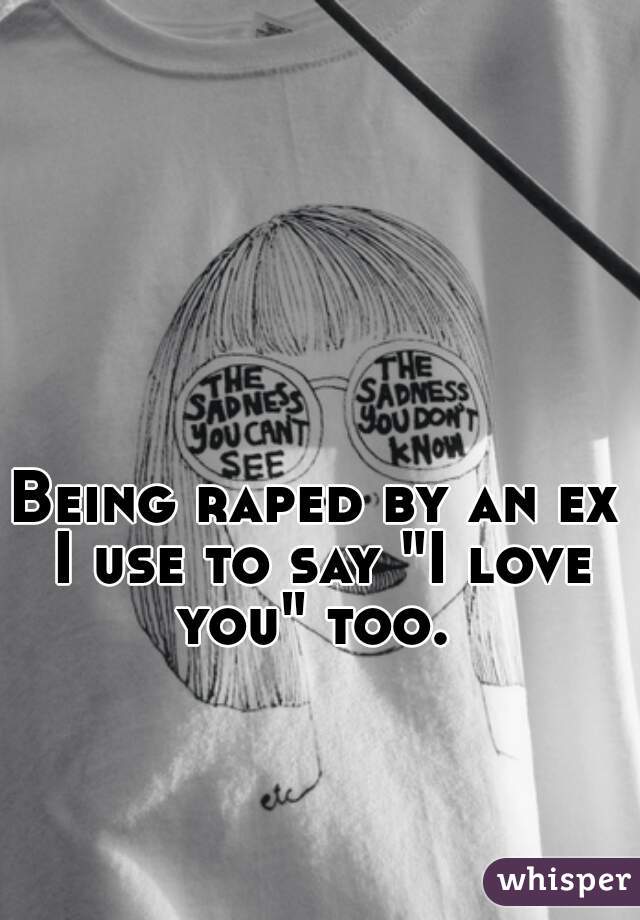 Being raped by an ex I use to say "I love you" too. 