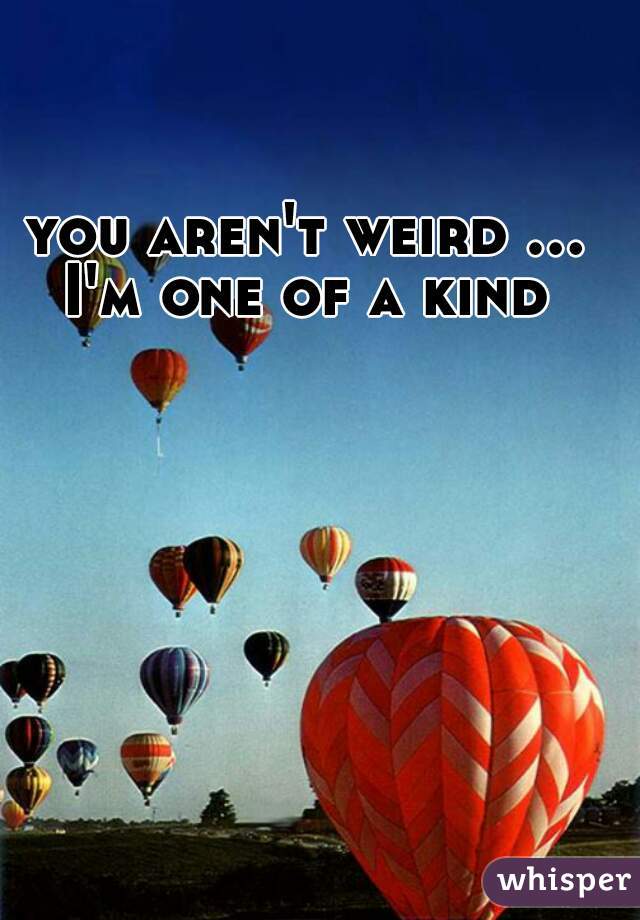 you aren't weird ... I'm one of a kind 