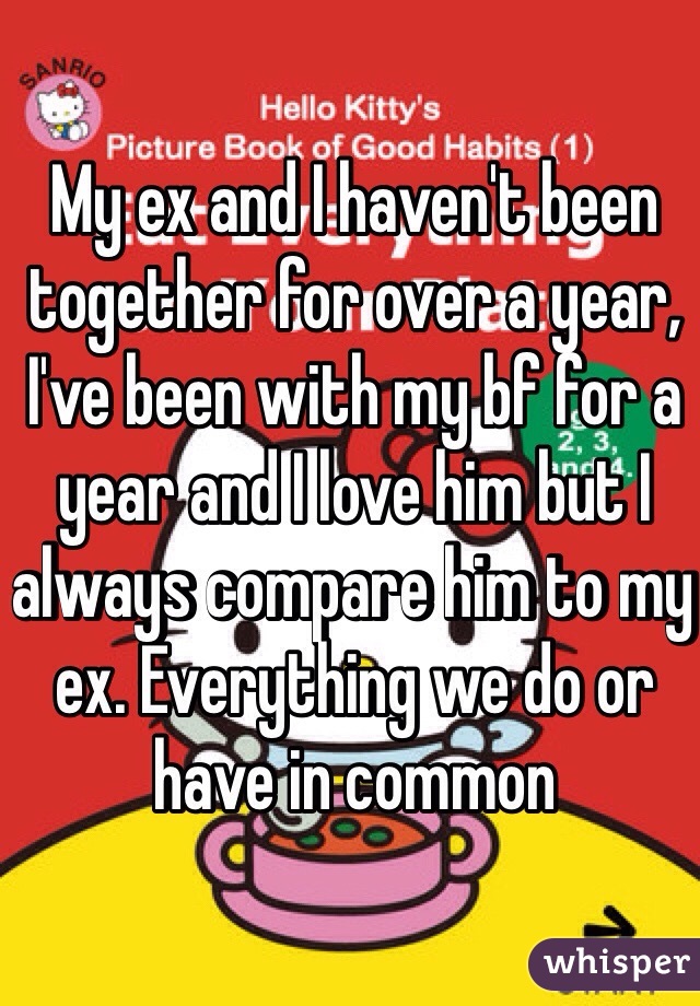 My ex and I haven't been together for over a year, I've been with my bf for a year and I love him but I always compare him to my ex. Everything we do or have in common
