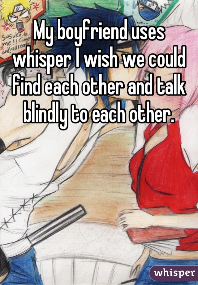 My boyfriend uses whisper I wish we could find each other and talk blindly to each other.