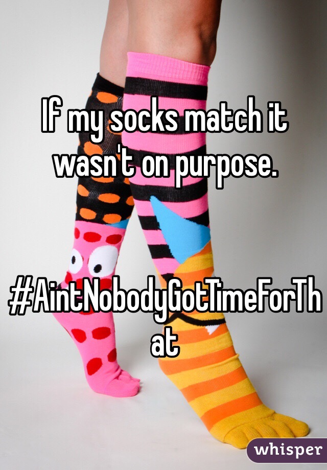 If my socks match it wasn't on purpose. 


#AintNobodyGotTimeForThat