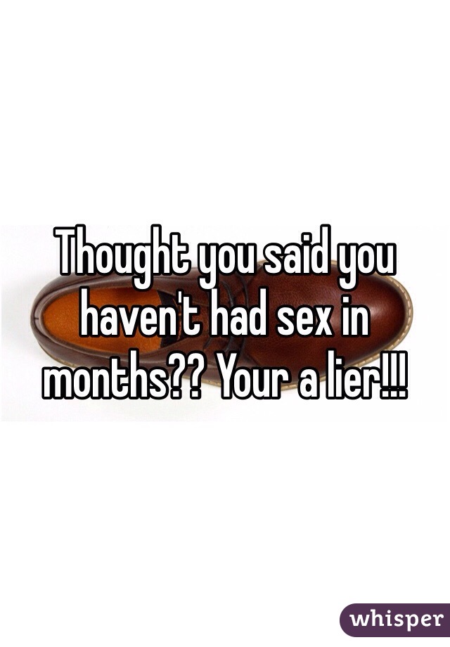 Thought you said you haven't had sex in months?? Your a lier!!! 
