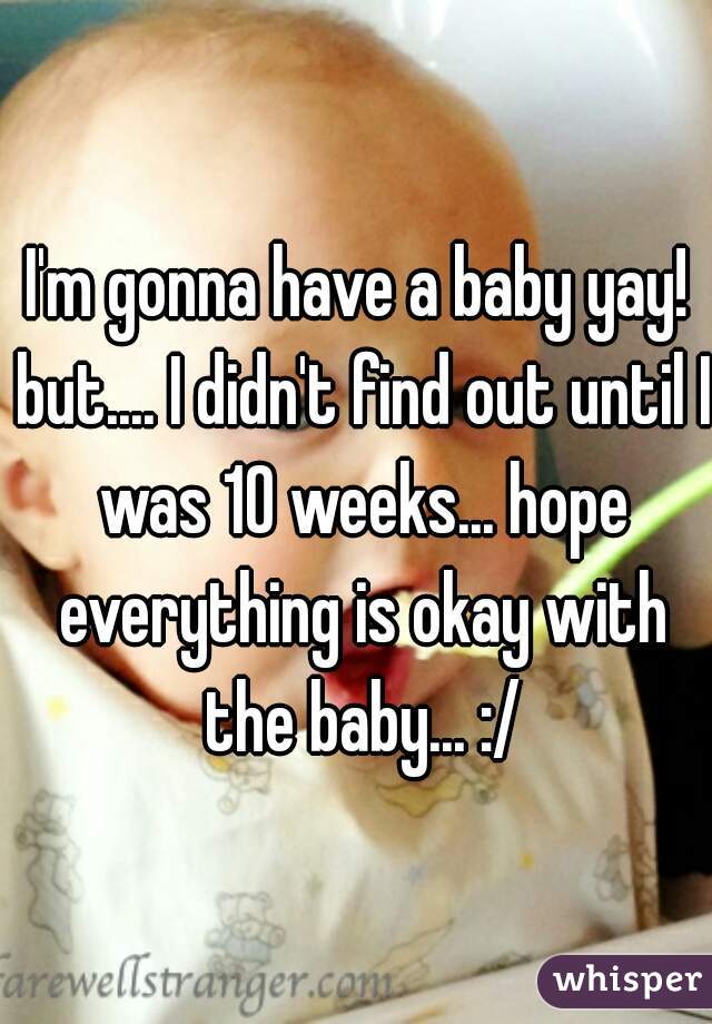 I'm gonna have a baby yay! but.... I didn't find out until I was 10 weeks... hope everything is okay with the baby... :/