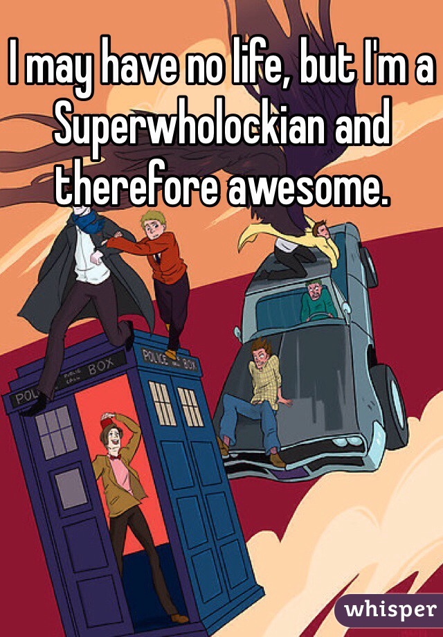 I may have no life, but I'm a Superwholockian and therefore awesome.