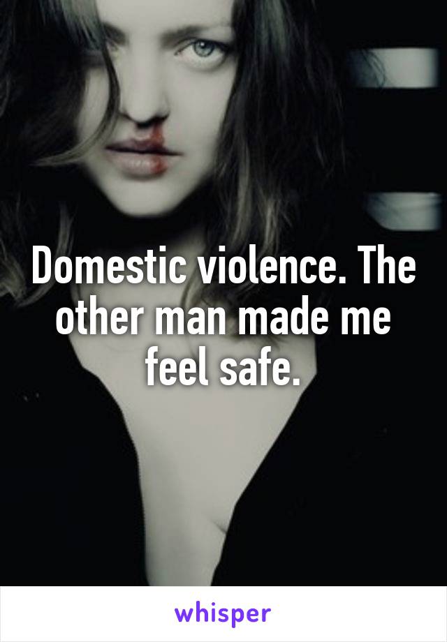 Domestic violence. The other man made me feel safe.