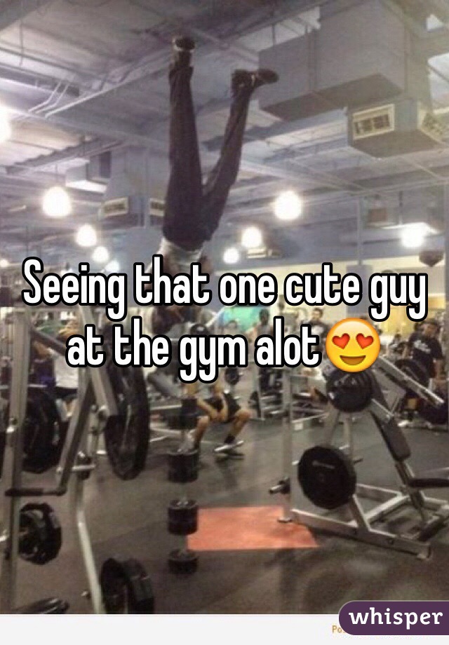 Seeing that one cute guy at the gym alot😍