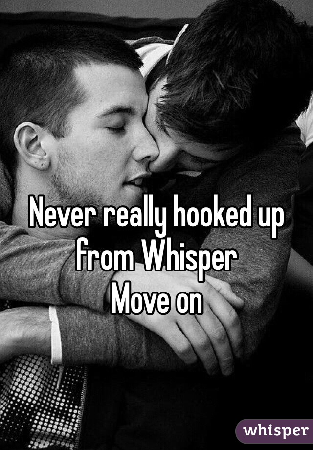 Never really hooked up from Whisper
Move on
