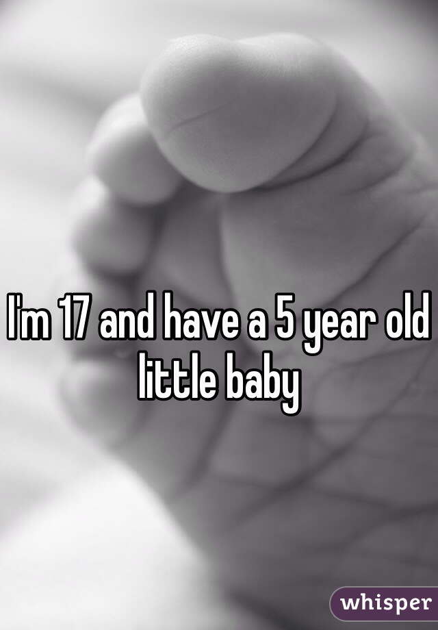 I'm 17 and have a 5 year old little baby 