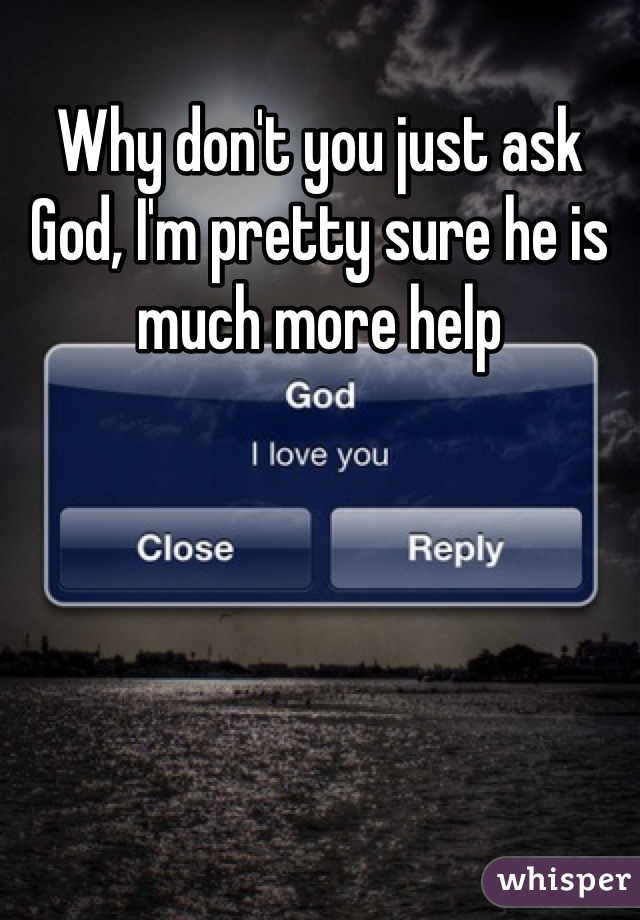 Why don't you just ask God, I'm pretty sure he is much more help