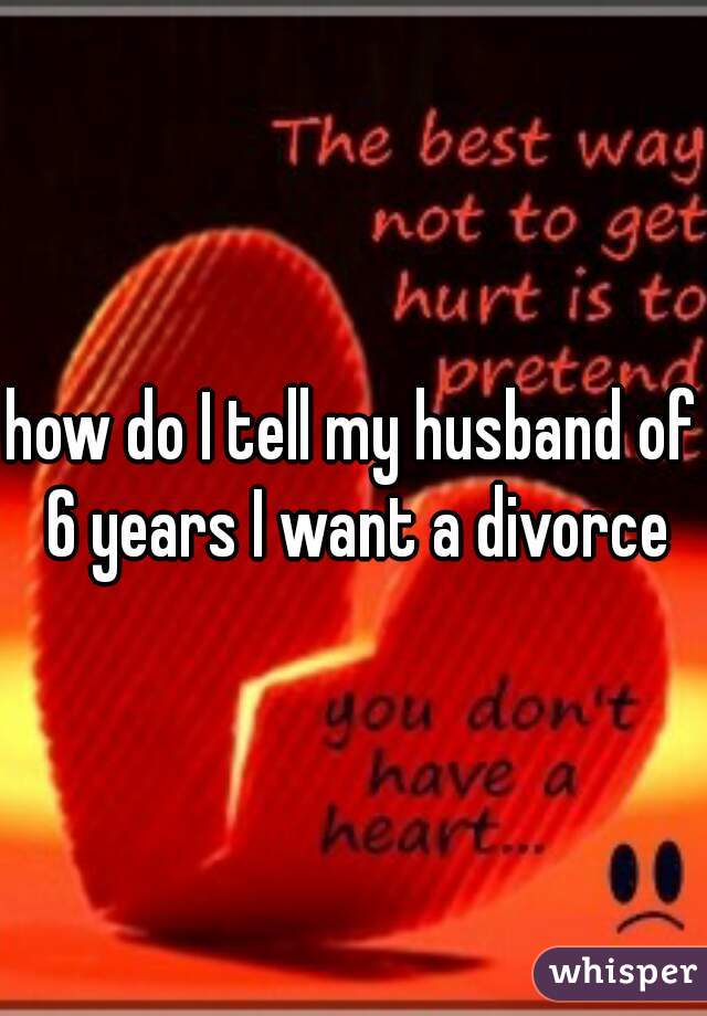 how do I tell my husband of 6 years I want a divorce