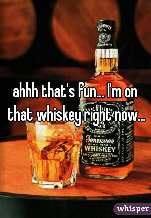 ahhh that's fun... I'm on that whiskey right now...
