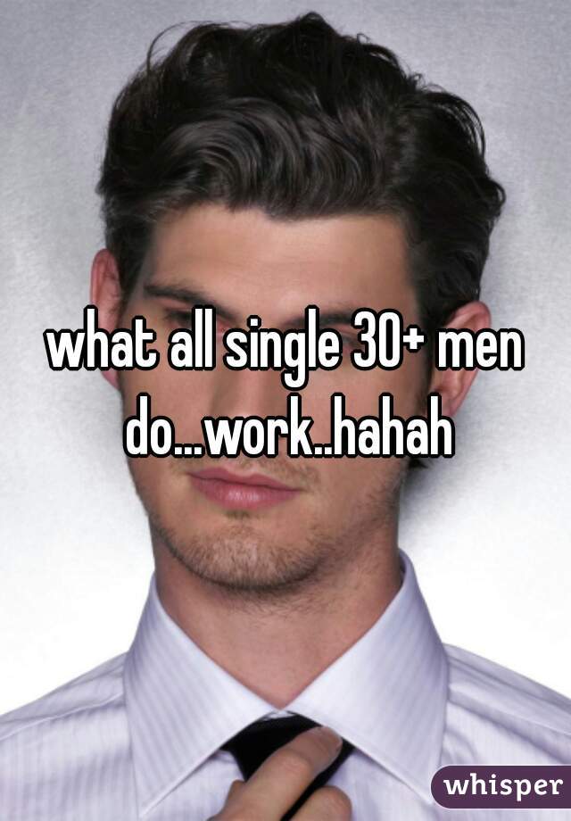 what all single 30+ men do...work..hahah