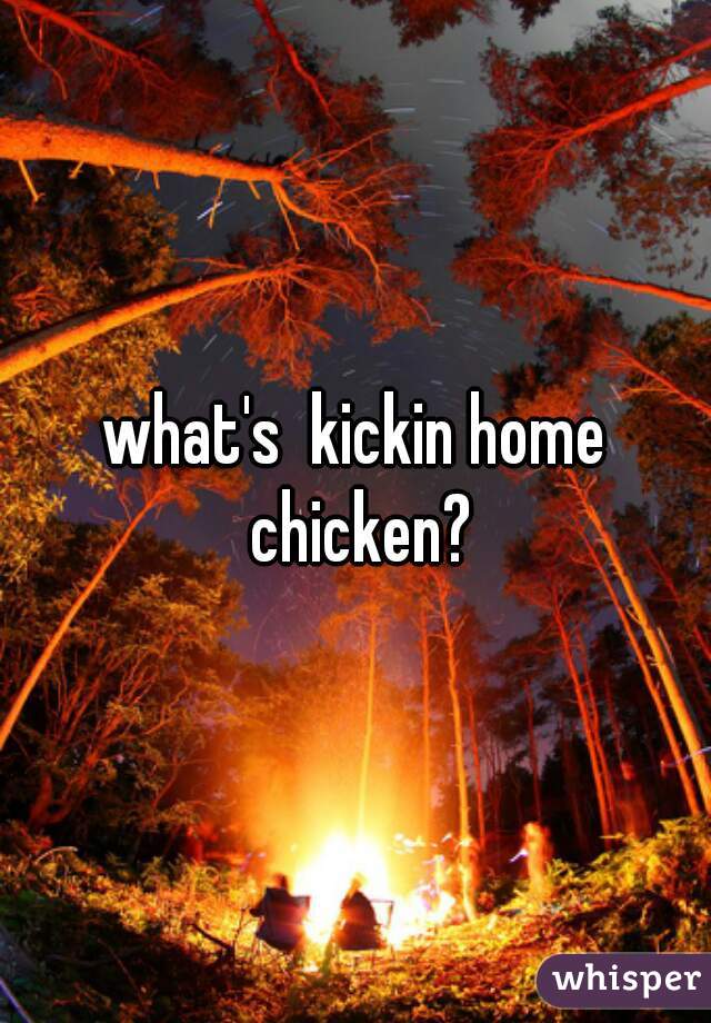 what's  kickin home chicken?