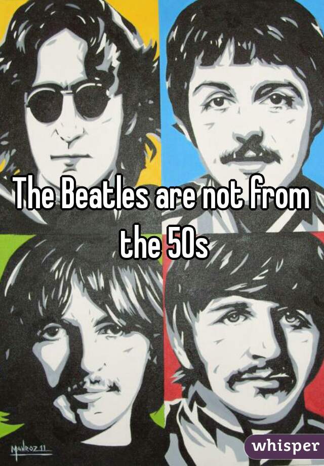 The Beatles are not from the 50s