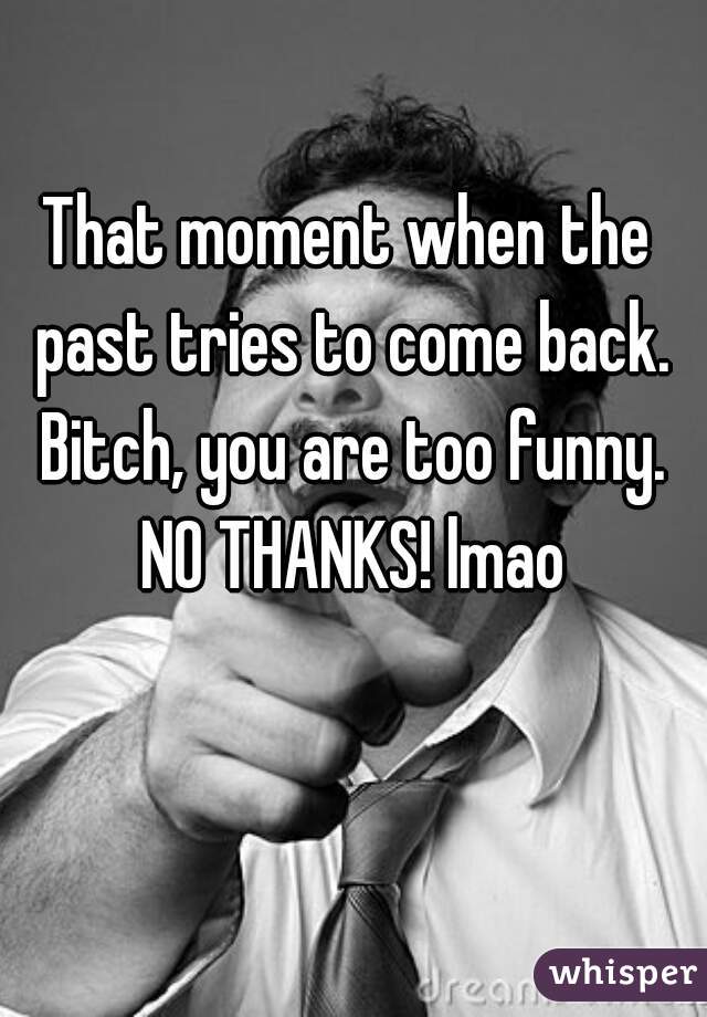 That moment when the past tries to come back. Bitch, you are too funny. NO THANKS! lmao