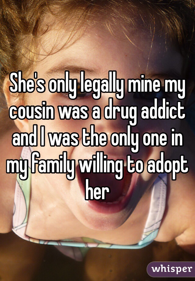 She's only legally mine my cousin was a drug addict and I was the only one in my family willing to adopt her 