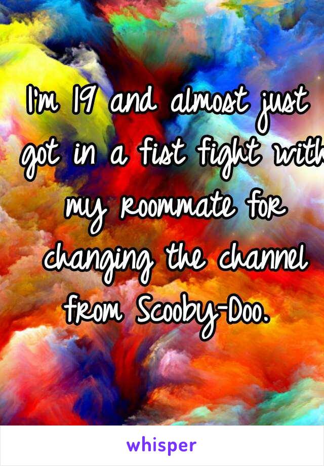 I'm 19 and almost just got in a fist fight with my roommate for changing the channel from Scooby-Doo. 
