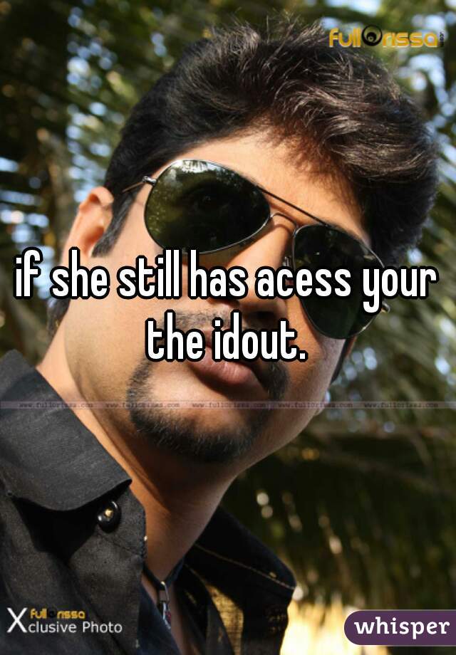 if she still has acess your the idout. 