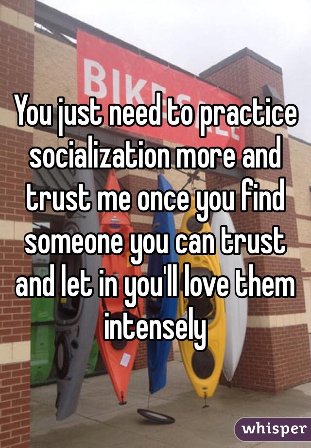 You just need to practice socialization more and trust me once you find someone you can trust and let in you'll love them intensely 
