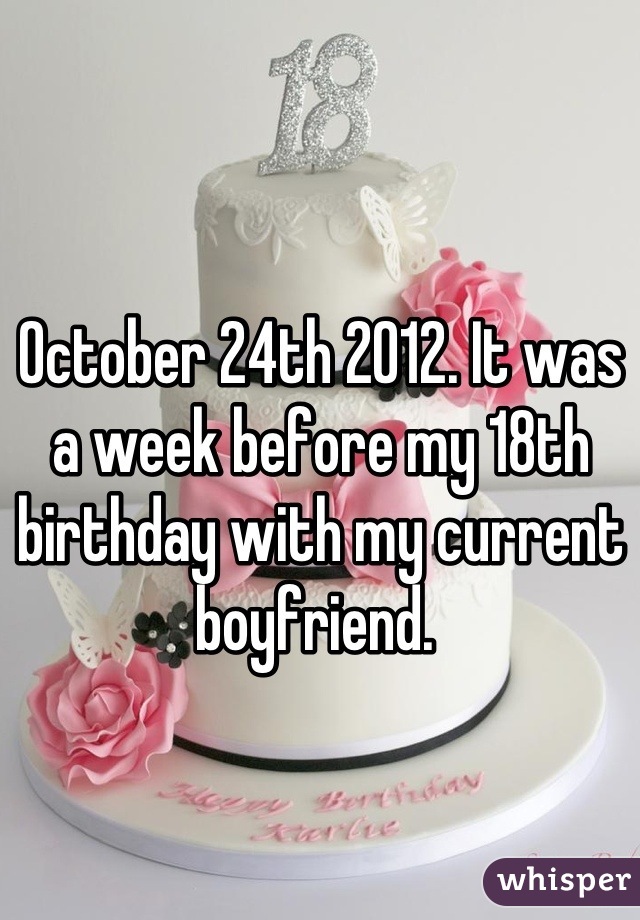 October 24th 2012. It was a week before my 18th birthday with my current boyfriend. 